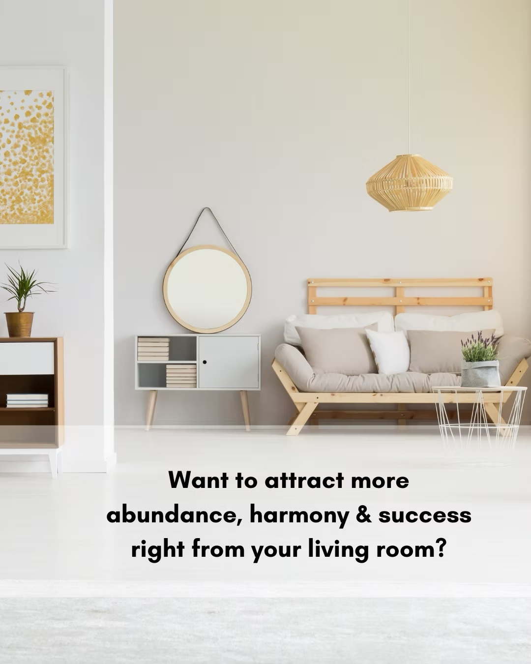 photo of clean space with the text "want to attract more abundnace, harmony, & success right from your living room?"